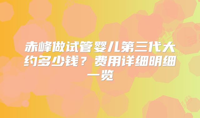赤峰做试管婴儿第三代大约多少钱?费用详细明细一览