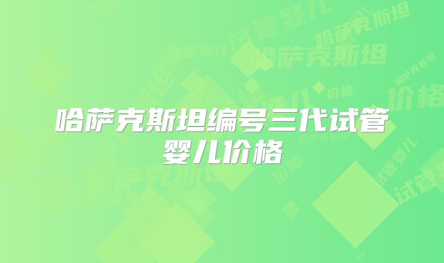 哈萨克斯坦编号三代试管婴儿价格