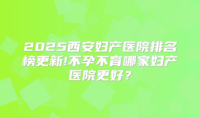 2025西安妇产医院排名榜更新!不孕不育哪家妇产医院更好？