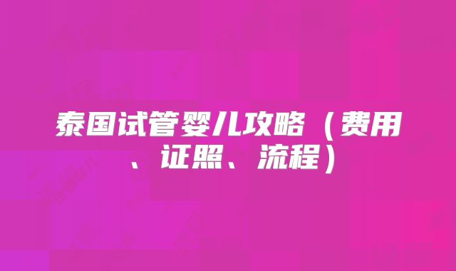 泰国试管婴儿攻略（费用、证照、流程）