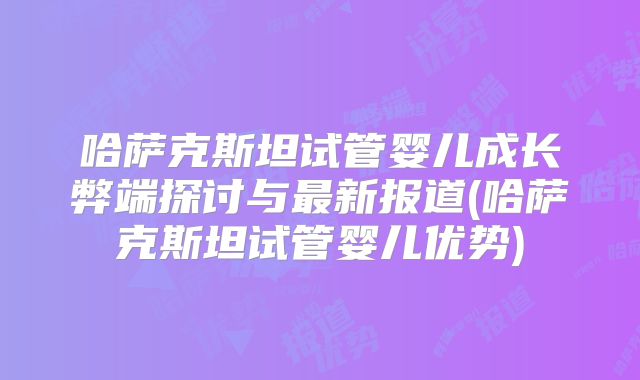 哈萨克斯坦试管婴儿成长弊端探讨与最新报道(哈萨克斯坦试管婴儿优势)