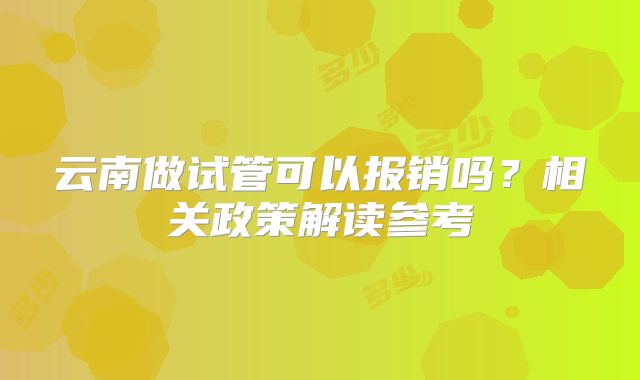 云南做试管可以报销吗？相关政策解读参考