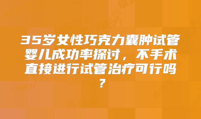35岁女性巧克力囊肿试管婴儿成功率探讨，不手术直接进行试管治疗可行吗？