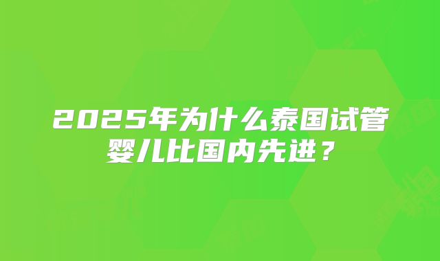 2025年为什么泰国试管婴儿比国内先进？