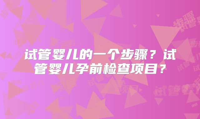 试管婴儿的一个步骤？试管婴儿孕前检查项目？