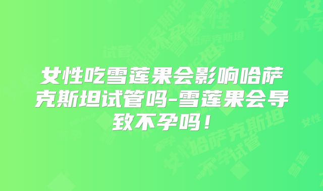 女性吃雪莲果会影响哈萨克斯坦试管吗-雪莲果会导致不孕吗！