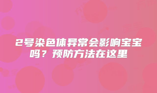 2号染色体异常会影响宝宝吗？预防方法在这里
