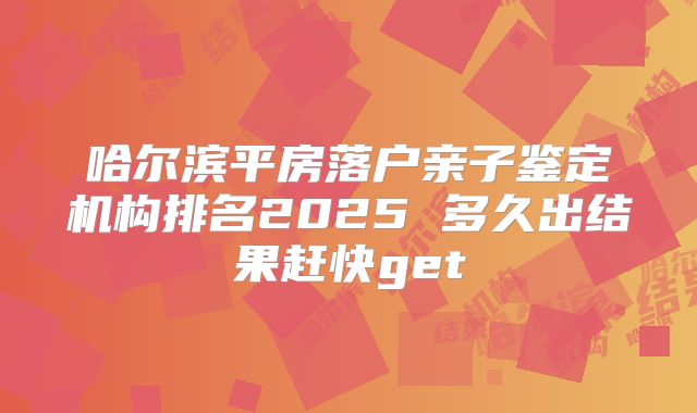 哈尔滨平房落户亲子鉴定机构排名2025 多久出结果赶快get