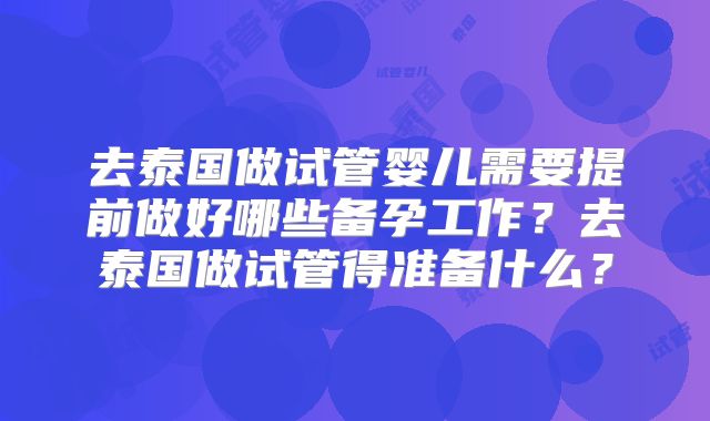 去泰国做试管婴儿需要提前做好哪些备孕工作？去泰国做试管得准备什么？