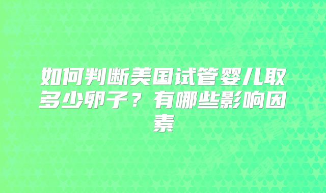 如何判断美国试管婴儿取多少卵子？有哪些影响因素
