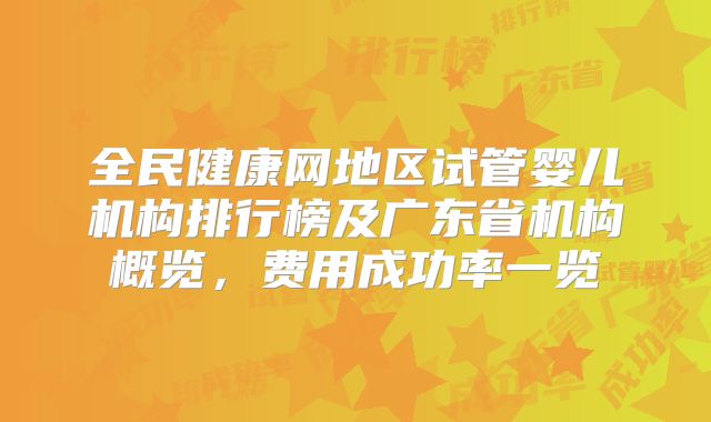 全民健康网地区试管婴儿机构排行榜及广东省机构概览，费用成功率一览