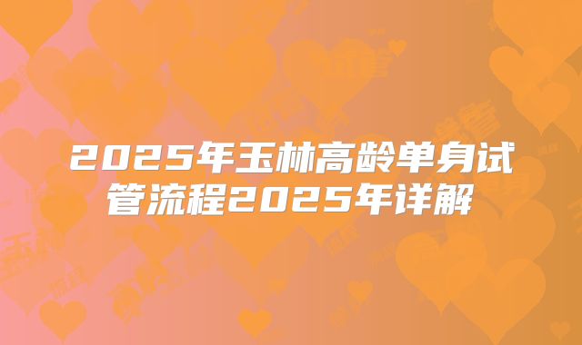 2025年玉林高龄单身试管流程2025年详解