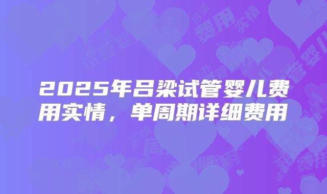 2025年吕梁试管婴儿费用实情，单周期详细费用