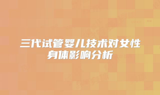 三代试管婴儿技术对女性身体影响分析