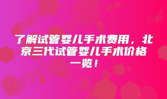 了解试管婴儿手术费用，北京三代试管婴儿手术价格一览！