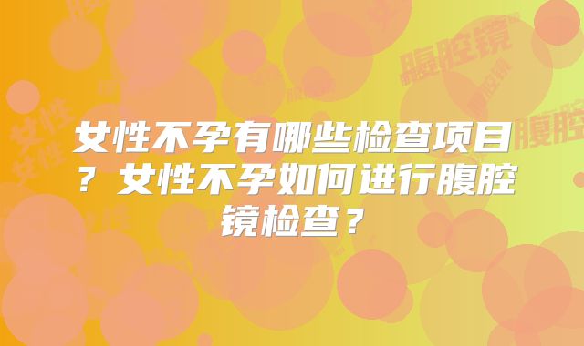 女性不孕有哪些检查项目？女性不孕如何进行腹腔镜检查？