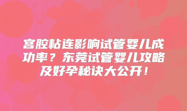 宫腔粘连影响试管婴儿成功率?东莞试管婴儿攻略及好孕秘诀大公开!