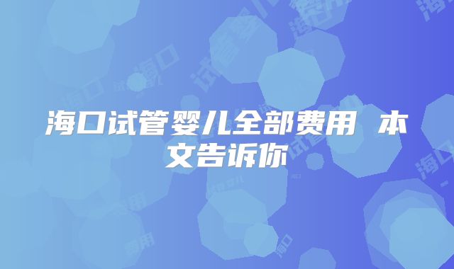 海口试管婴儿全部费用 本文告诉你
