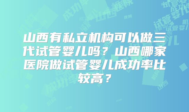 山西有私立机构可以做三代试管婴儿吗？山西哪家医院做试管婴儿成功率比较高？