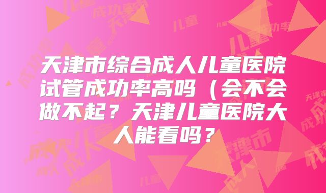 天津市综合成人儿童医院试管成功率高吗（会不会做不起？天津儿童医院大人能看吗？