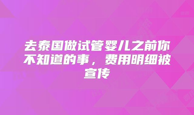去泰国做试管婴儿之前你不知道的事，费用明细被宣传
