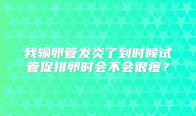 我输卵管发炎了到时候试管促排卵时会不会很疼？