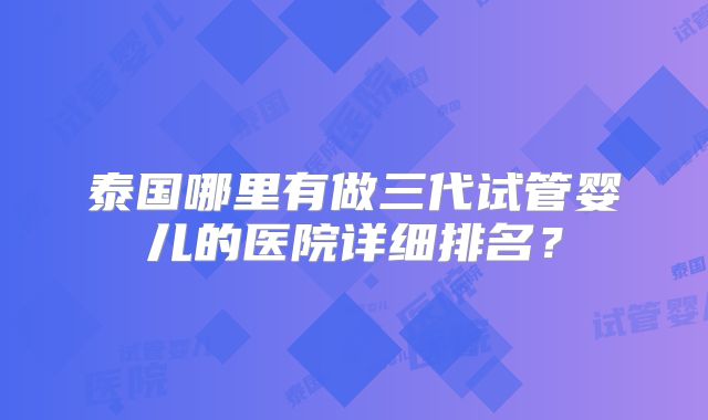 泰国哪里有做三代试管婴儿的医院详细排名？