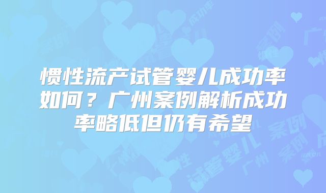 惯性流产试管婴儿成功率如何？广州案例解析成功率略低但仍有希望