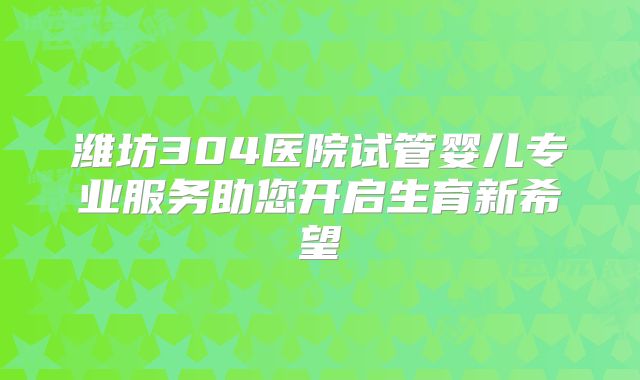 潍坊304医院试管婴儿专业服务助您开启生育新希望