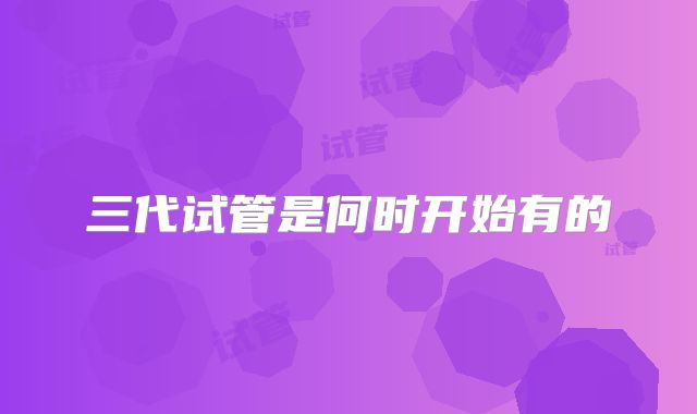 三代试管是何时开始有的