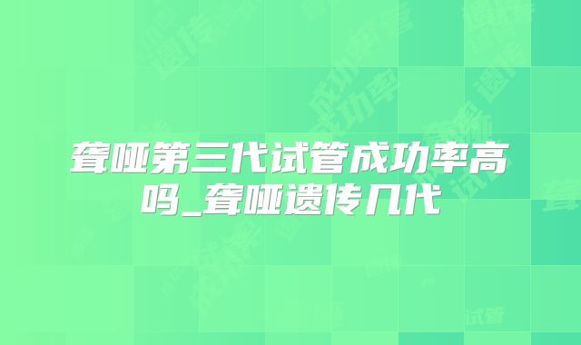 聋哑第三代试管成功率高吗_聋哑遗传几代