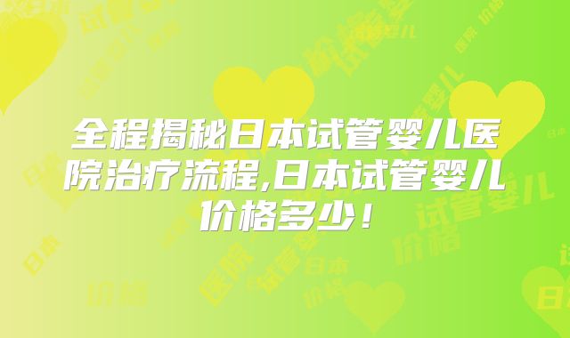 全程揭秘日本试管婴儿医院治疗流程,日本试管婴儿价格多少！