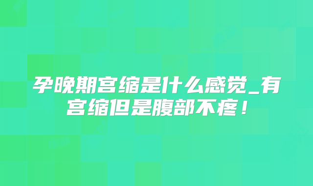 孕晚期宫缩是什么感觉_有宫缩但是腹部不疼！
