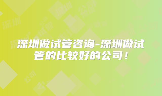 深圳做试管咨询-深圳做试管的比较好的公司！