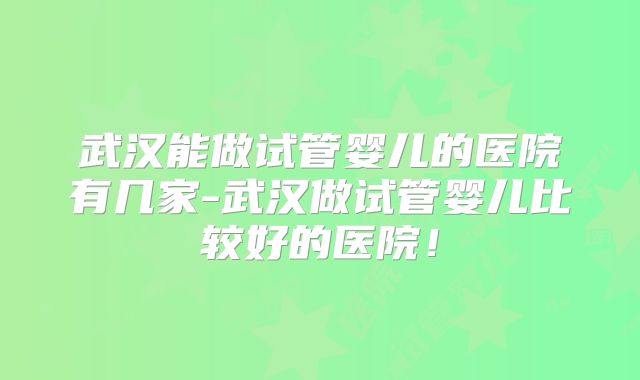 武汉能做试管婴儿的医院有几家-武汉做试管婴儿比较好的医院!