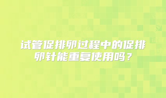 试管促排卵过程中的促排卵针能重复使用吗？