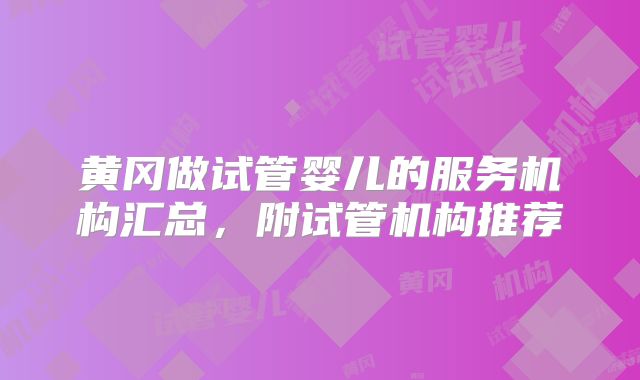 黄冈做试管婴儿的服务机构汇总，附试管机构推荐