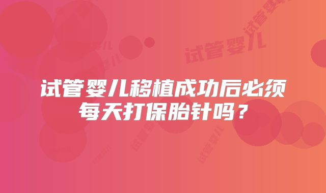 试管婴儿移植成功后必须每天打保胎针吗？