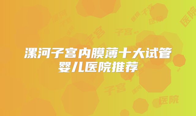 漯河子宫内膜薄十大试管婴儿医院推荐
