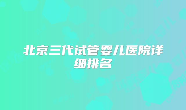 北京三代试管婴儿医院详细排名