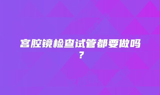 宫腔镜检查试管都要做吗？