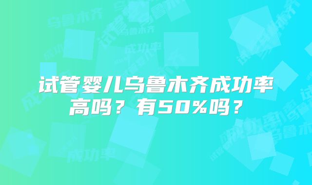 试管婴儿乌鲁木齐成功率高吗？有50%吗？
