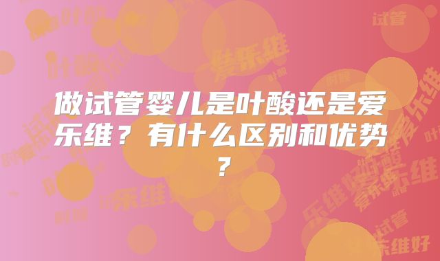 做试管婴儿是叶酸还是爱乐维？有什么区别和优势？