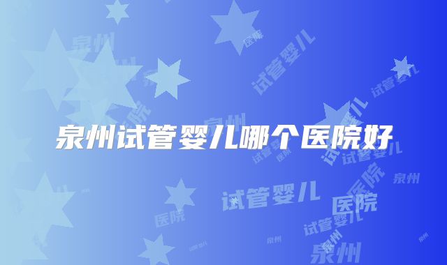 泉州试管婴儿哪个医院好