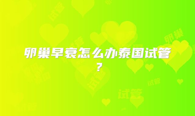 卵巢早衰怎么办泰国试管？