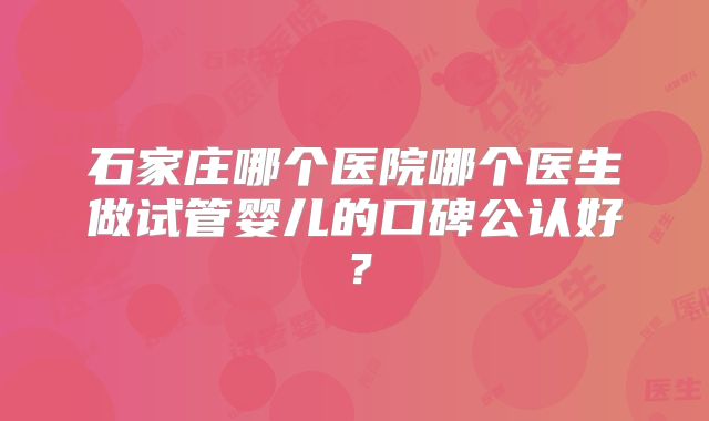 石家庄哪个医院哪个医生做试管婴儿的口碑公认好？