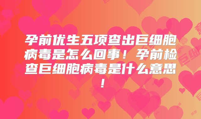孕前优生五项查出巨细胞病毒是怎么回事！孕前检查巨细胞病毒是什么意思！
