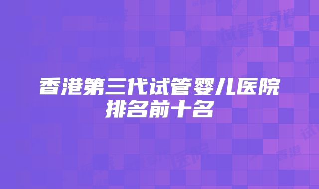 香港第三代试管婴儿医院排名前十名