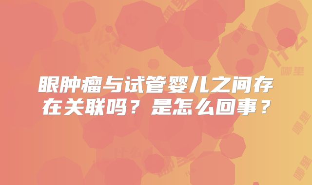 眼肿瘤与试管婴儿之间存在关联吗？是怎么回事？