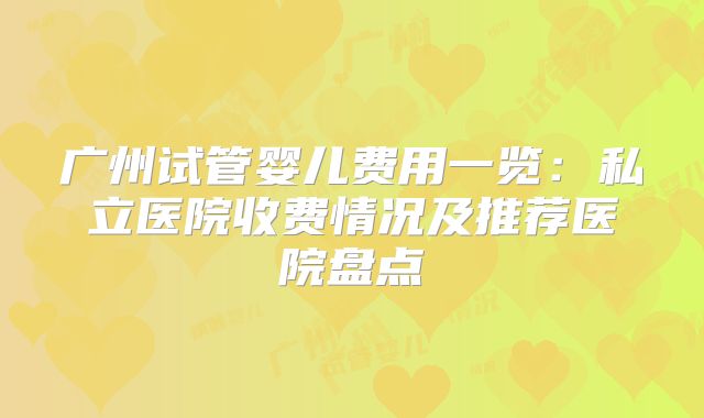 广州试管婴儿费用一览：私立医院收费情况及推荐医院盘点